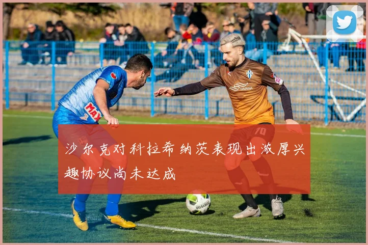 沙尔克对科拉希纳茨表现出浓厚兴趣协议尚未达成
