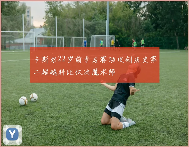 卡斯尔22岁前季后赛助攻创历史第二超越科比仅次魔术师