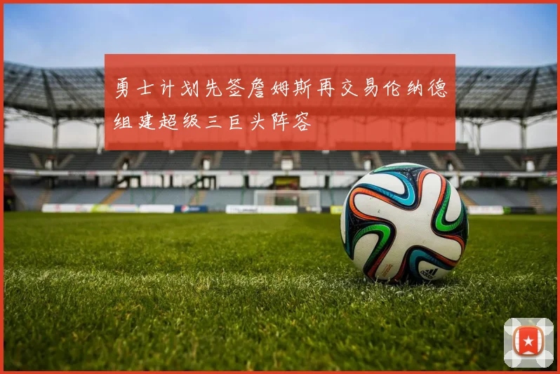勇士计划先签詹姆斯再交易伦纳德组建超级三巨头阵容