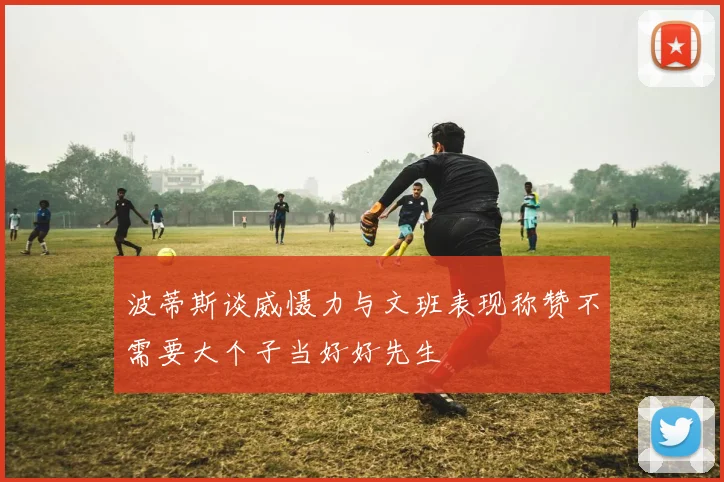 波蒂斯谈威慑力与文班表现称赞不需要大个子当好好先生