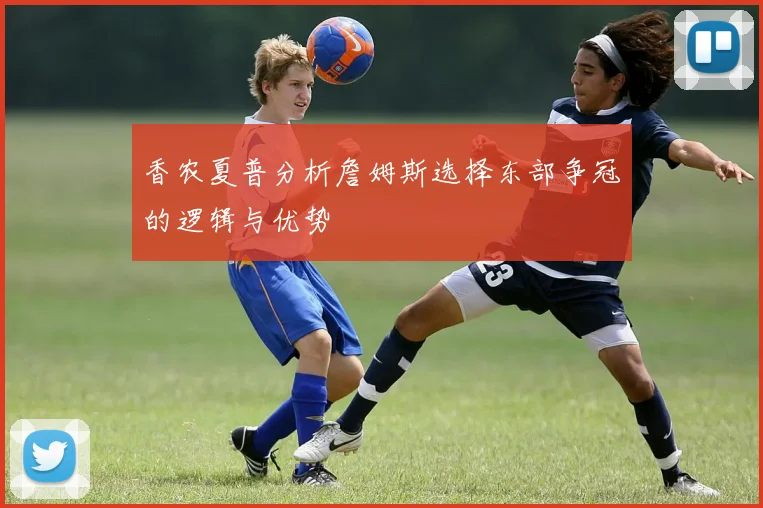 香农夏普分析詹姆斯选择东部争冠的逻辑与优势