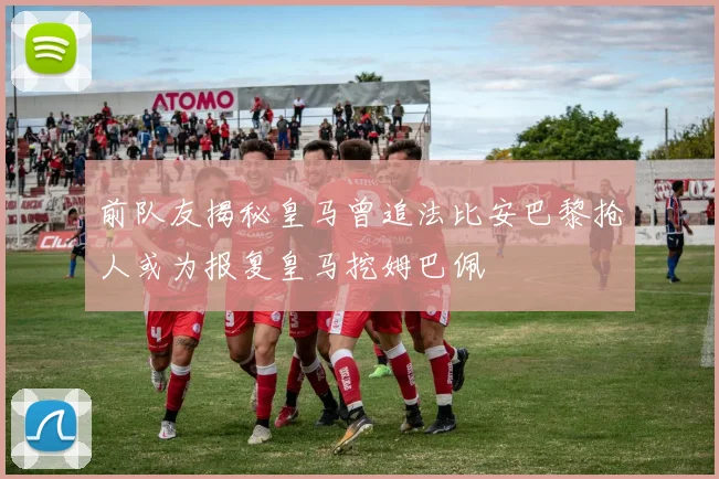 前队友揭秘皇马曾追法比安巴黎抢人或为报复皇马挖姆巴佩