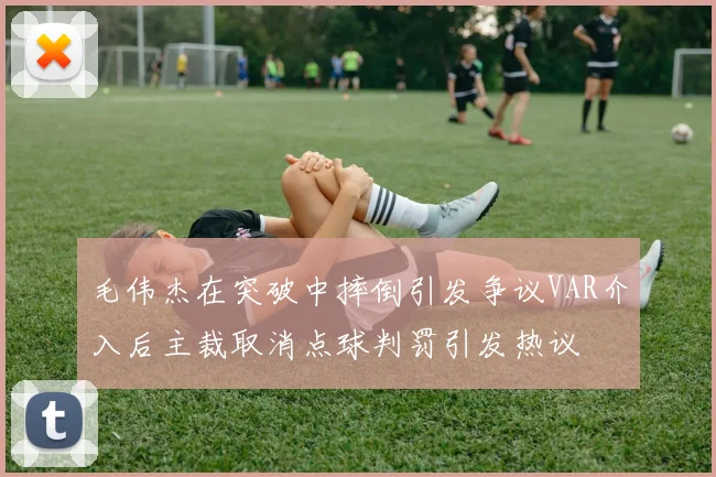 毛伟杰在突破中摔倒引发争议VAR介入后主裁取消点球判罚引发热议