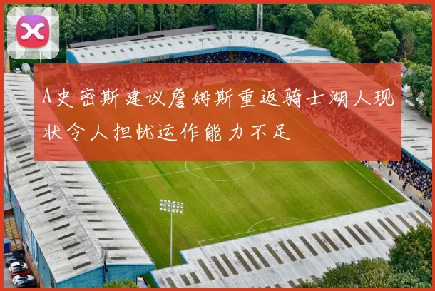A史密斯建议詹姆斯重返骑士湖人现状令人担忧运作能力不足