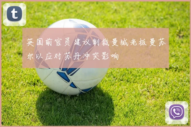 英国前官员建议制裁曼城老板曼苏尔以应对苏丹冲突影响