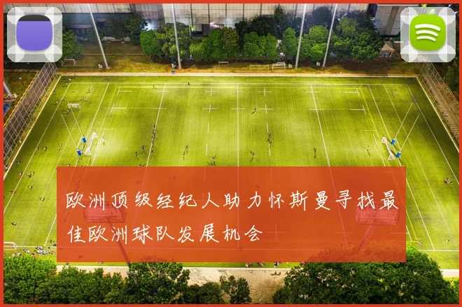 欧洲顶级经纪人助力怀斯曼寻找最佳欧洲球队发展机会