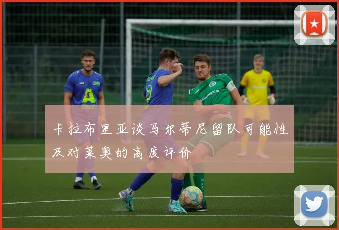 卡拉布里亚谈马尔蒂尼留队可能性及对莱奥的高度评价