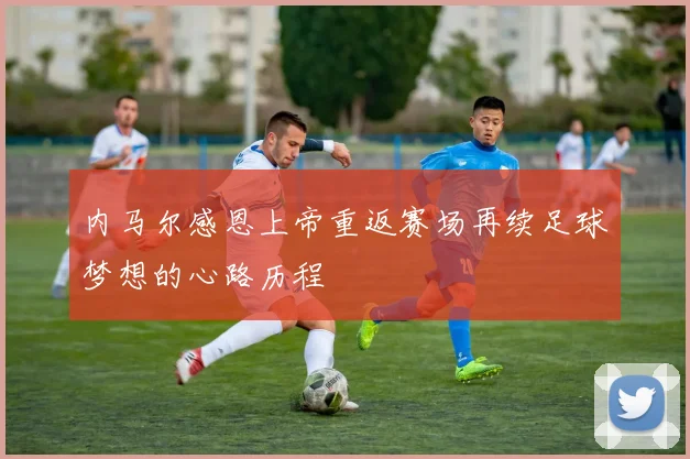 内马尔感恩上帝重返赛场再续足球梦想的心路历程