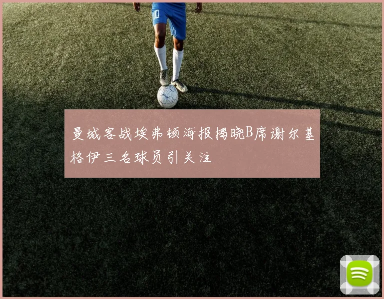 曼城客战埃弗顿海报揭晓B席谢尔基格伊三名球员引关注
