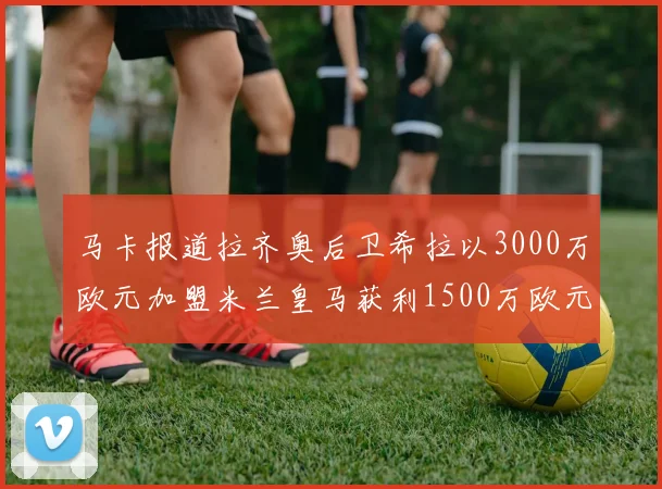 马卡报道拉齐奥后卫希拉以3000万欧元加盟米兰皇马获利1500万欧元