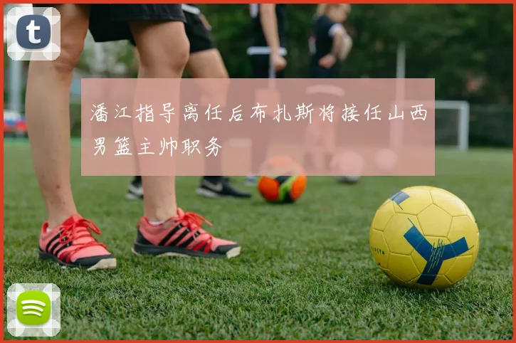潘江指导离任后布扎斯将接任山西男篮主帅职务