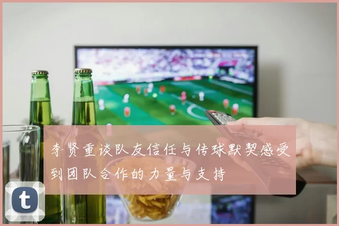 李贤重谈队友信任与传球默契感受到团队合作的力量与支持