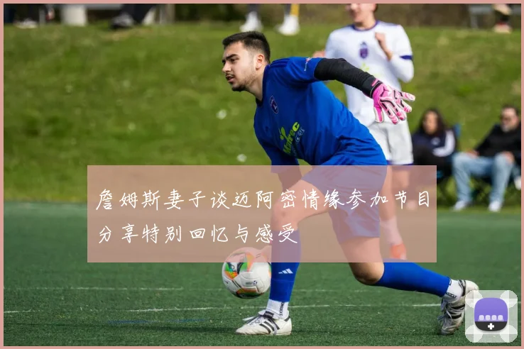 詹姆斯妻子谈迈阿密情缘参加节目分享特别回忆与感受