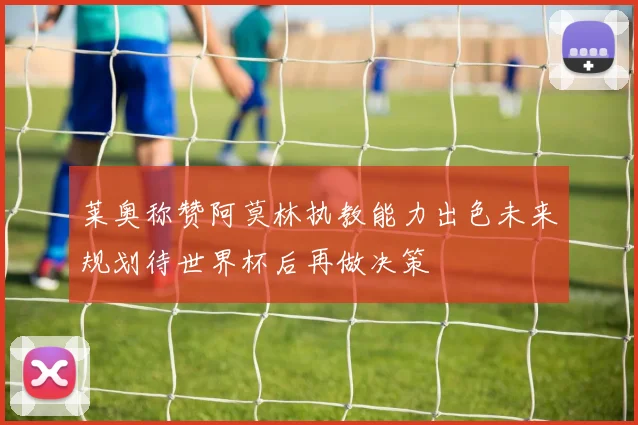 莱奥称赞阿莫林执教能力出色未来规划待世界杯后再做决策