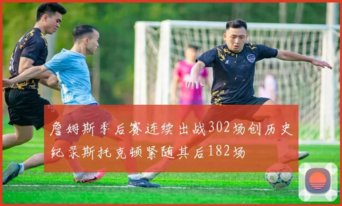 詹姆斯季后赛连续出战302场创历史纪录斯托克顿紧随其后182场