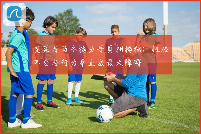 克莱与马冬梅分手真相揭秘：性格不合与行为举止成最大障碍